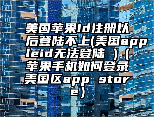 美国苹果id注册以后登陆不上(美国appleid无法登陆 )（苹果手机如何登录美国区app store）