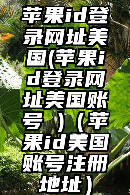 苹果id登录网址美国(苹果id登录网址美国账号 )（苹果id美国账号注册地址）