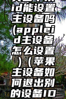 美国苹果id能设置主设备吗(appleid主设备怎么设置 )（苹果主设备如何退出别的设备ID）