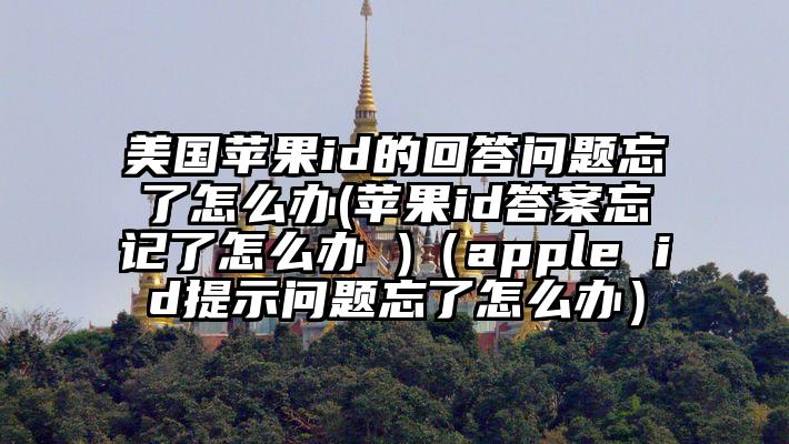 美国苹果id的回答问题忘了怎么办(苹果id答案忘记了怎么办 )（apple id提示问题忘了怎么办）
