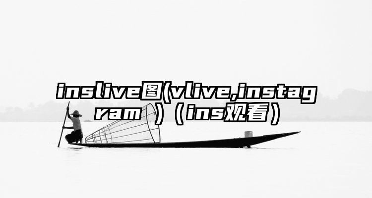 inslive图(vlive,instagram )（ins观看）