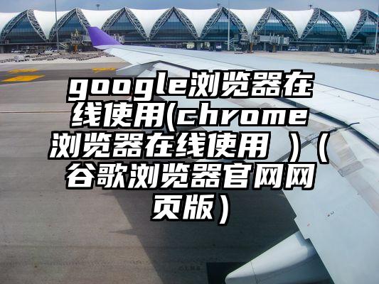 google浏览器在线使用(chrome浏览器在线使用 )（谷歌浏览器官网网页版）
