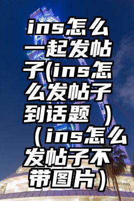 ins怎么一起发帖子(ins怎么发帖子到话题 )（ins怎么发帖子不带图片）