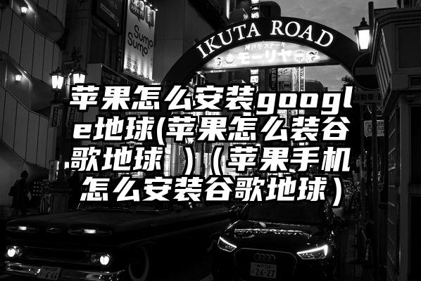 苹果怎么安装google地球(苹果怎么装谷歌地球 )（苹果手机怎么安装谷歌地球）