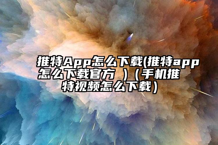 推特App怎么下载(推特app怎么下载官方 )（手机推特视频怎么下载）