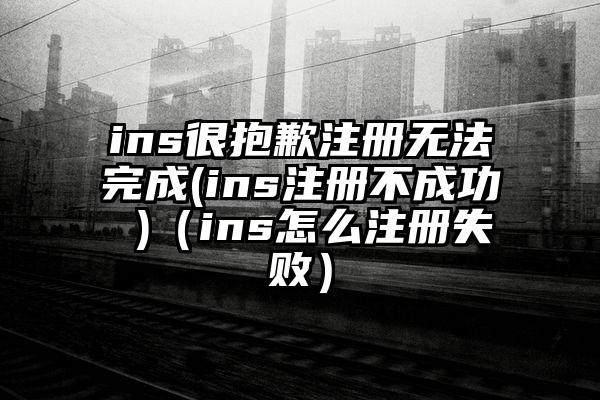 ins很抱歉注册无法完成(ins注册不成功 )（ins怎么注册失败）