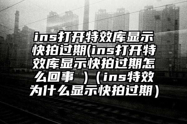 ins打开特效库显示快拍过期(ins打开特效库显示快拍过期怎么回事 )（ins特效为什么显示快拍过期）