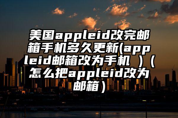 美国appleid改完邮箱手机多久更新(appleid邮箱改为手机 )（怎么把appleid改为邮箱）