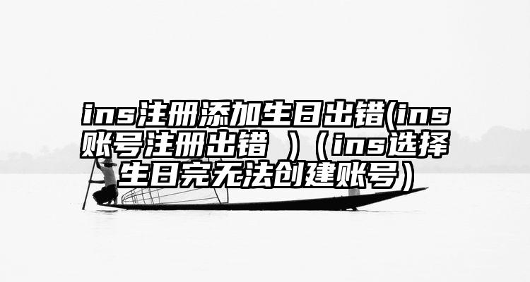 ins注册添加生日出错(ins账号注册出错 )（ins选择生日完无法创建账号）