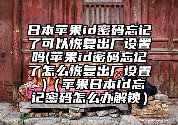 日本苹果id密码忘记了可以恢复出厂设置吗(苹果id密码忘记了怎么恢复出厂设置 )（苹果日本id忘记密码怎么办解锁）