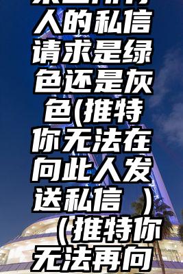 推特允许来自所有人的私信请求是绿色还是灰色(推特你无法在向此人发送私信 )（推特你无法再向此用户发送私信）
