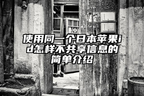 使用同一个日本苹果id怎样不共享信息的简单介绍