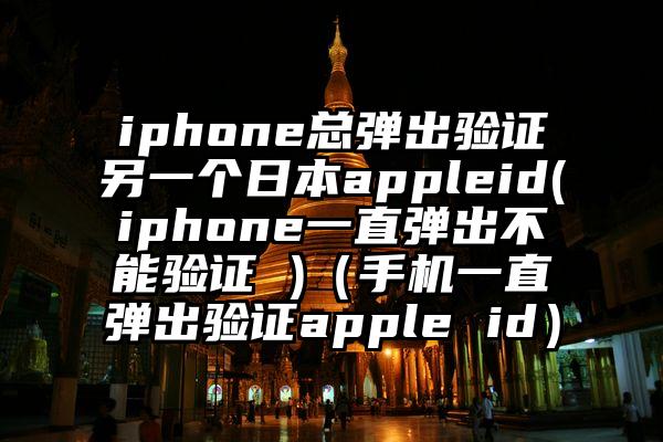 iphone总弹出验证另一个日本appleid(iphone一直弹出不能验证 )（手机一直弹出验证apple id）