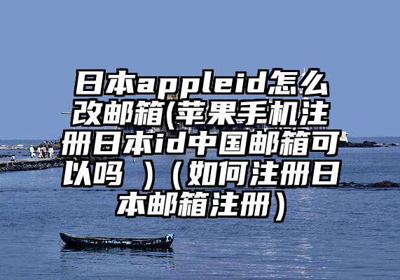 日本appleid怎么改邮箱(苹果手机注册日本id中国邮箱可以吗 )（如何注册日本邮箱注册）