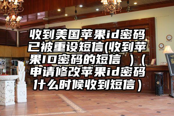 收到美国苹果id密码已被重设短信(收到苹果ID密码的短信 )（申请修改苹果id密码什么时候收到短信）