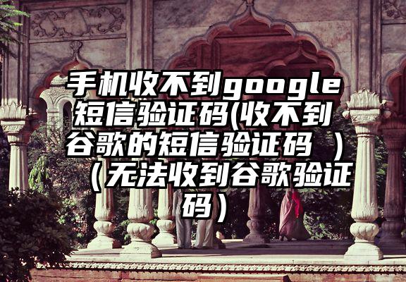 手机收不到google短信验证码(收不到谷歌的短信验证码 )（无法收到谷歌验证码）
