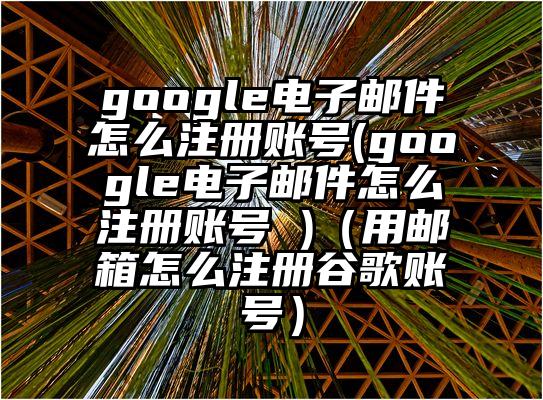 google电子邮件怎么注册账号(google电子邮件怎么注册账号 )（用邮箱怎么注册谷歌账号）