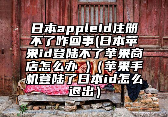 日本appleid注册不了咋回事(日本苹果id登陆不了苹果商店怎么办 )（苹果手机登陆了日本id怎么退出）