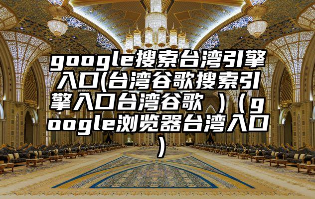 google搜索台湾引擎入口(台湾谷歌搜索引擎入口台湾谷歌 )（google浏览器台湾入口）