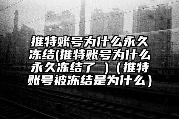 推特账号为什么永久冻结(推特账号为什么永久冻结了 )（推特账号被冻结是为什么）