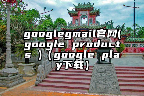 googlegmail官网(google products )（google play下载）