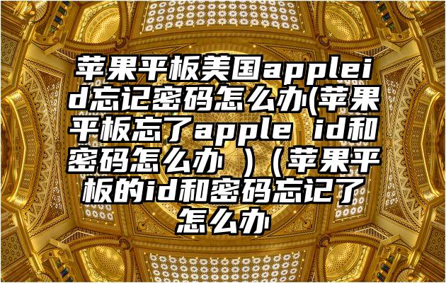 苹果平板美国appleid忘记密码怎么办(苹果平板忘了apple id和密码怎么办 )(苹果平板的id和密码忘记了怎么办