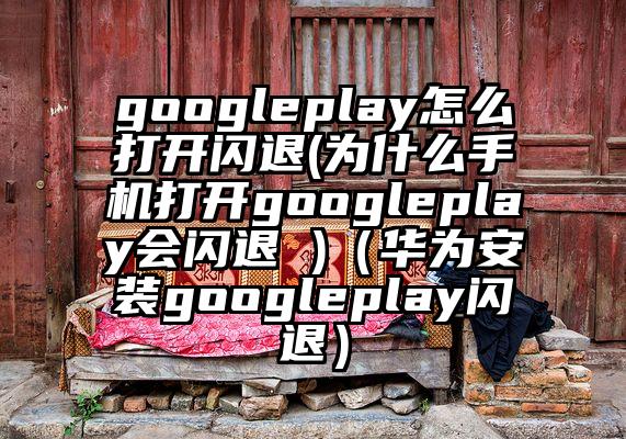 googleplay怎么打开闪退(为什么手机打开googleplay会闪退 )（华为安装googleplay闪退）