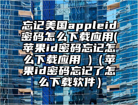 忘记美国appleid密码怎么下载应用(苹果id密码忘记怎么下载应用 )（苹果id密码忘记了怎么下载软件）