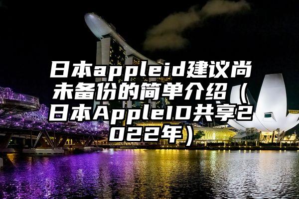 日本appleid建议尚未备份的简单介绍（日本AppleID共享2022年）