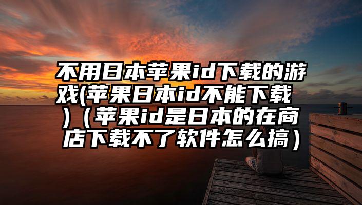 不用日本苹果id下载的游戏(苹果日本id不能下载 )(苹果id是日本的在商店下载不了软件怎么搞)