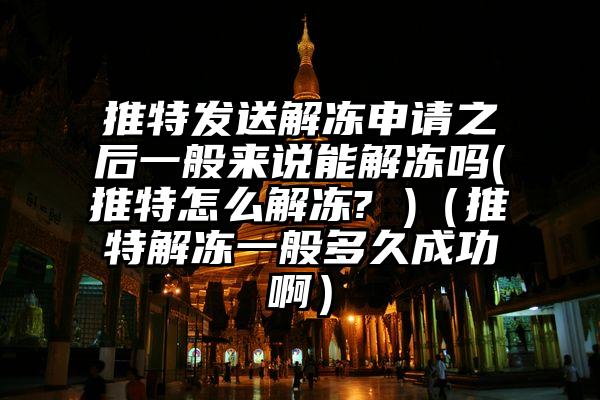 推特发送解冻申请之后一般来说能解冻吗(推特怎么解冻? )（推特解冻一般多久成功啊）