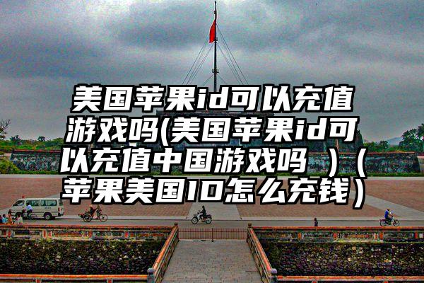 美国苹果id可以充值游戏吗(美国苹果id可以充值中国游戏吗 )（苹果美国ID怎么充钱）