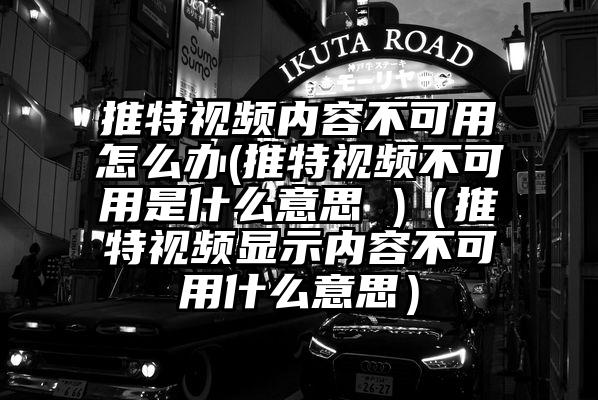 推特视频内容不可用怎么办(推特视频不可用是什么意思 )（推特视频显示内容不可用什么意思）