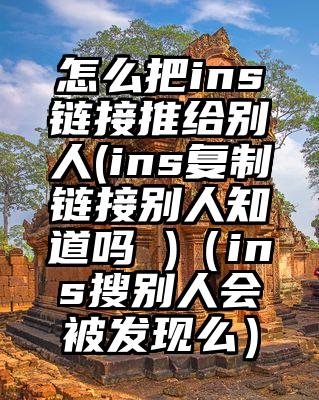 怎么把ins链接推给别人(ins复制链接别人知道吗 )（ins搜别人会被发现么）