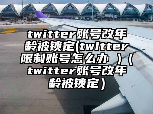 twitter账号改年龄被锁定(twitter限制账号怎么办 )(twitter账号改年龄被锁定)