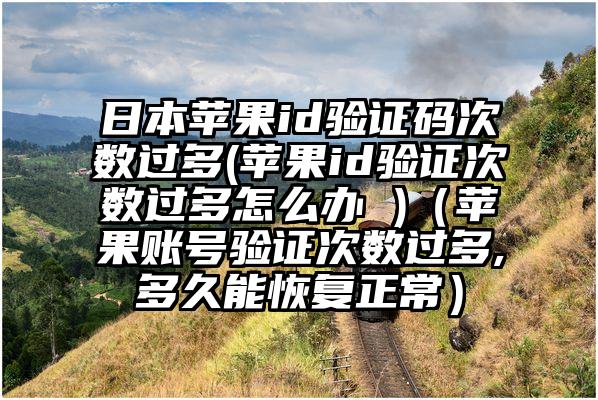 日本苹果id验证码次数过多(苹果id验证次数过多怎么办 )（苹果账号验证次数过多,多久能恢复正常）