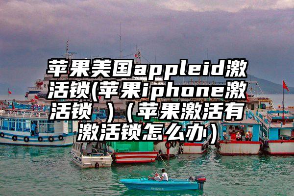 苹果美国appleid激活锁(苹果iphone激活锁 )（苹果激活有激活锁怎么办）