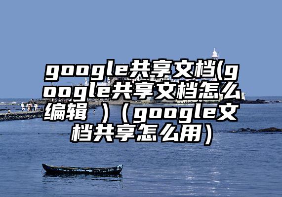 google共享文档(google共享文档怎么编辑 )（google文档共享怎么用）