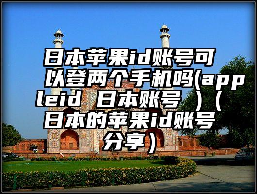 日本苹果id账号可以登两个手机吗(appleid 日本账号 )（日本的苹果id账号分享）