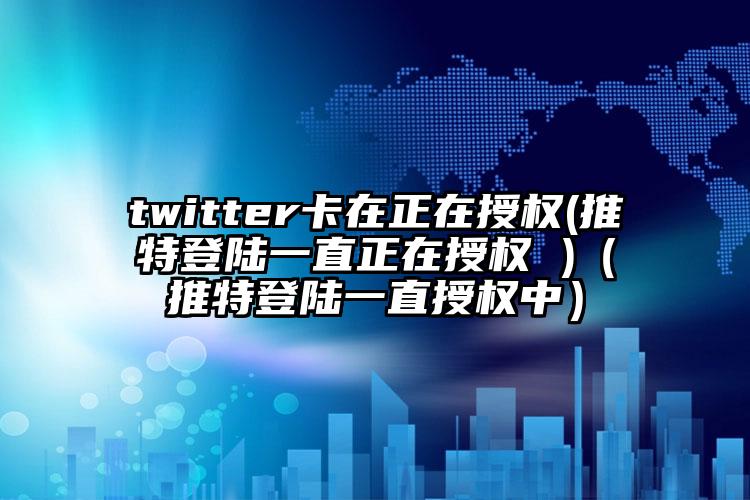 twitter卡在正在授权(推特登陆一直正在授权 )（推特登陆一直授权中）