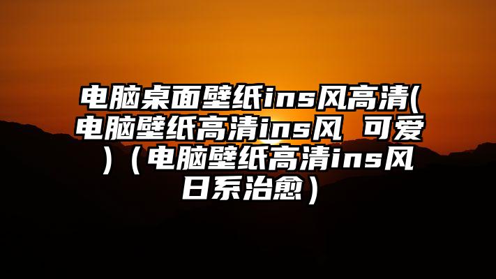 电脑桌面壁纸ins风高清(电脑壁纸高清ins风 可爱 )（电脑壁纸高清ins风日系治愈）