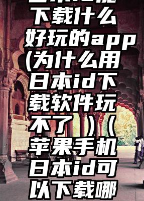 日本id能下载什么好玩的app(为什么用日本id下载软件玩不了 )（苹果手机日本id可以下载哪些好玩的）