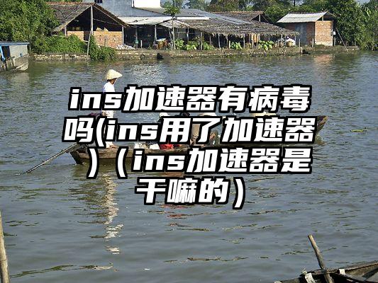 ins加速器有病毒吗(ins用了加速器 )(ins加速器是干嘛的)