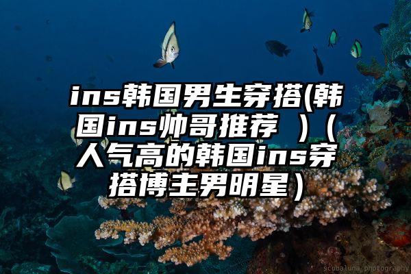 ins韩国男生穿搭(韩国ins帅哥推荐 )（人气高的韩国ins穿搭博主男明星）