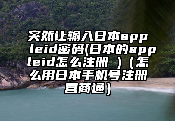 突然让输入日本appleid密码(日本的appleid怎么注册 )（怎么用日本手机号注册营商通）