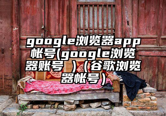 google浏览器app帐号(google浏览器账号 )（谷歌浏览器帐号）