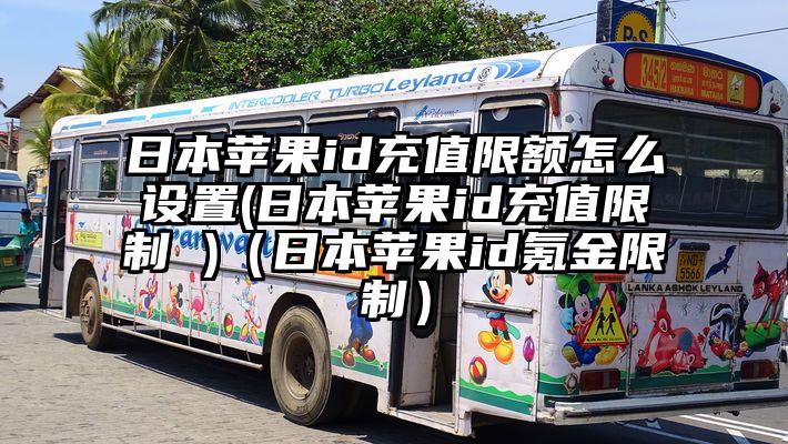 日本苹果id充值限额怎么设置(日本苹果id充值限制 )（日本苹果id氪金限制）