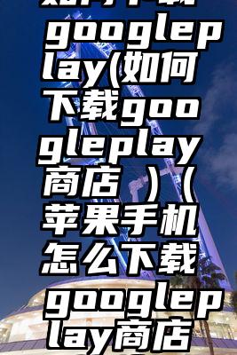 如何下载googleplay(如何下载googleplay商店 )（苹果手机怎么下载googleplay商店软件）