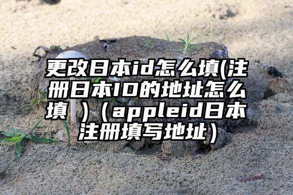 更改日本id怎么填(注册日本ID的地址怎么填 )（appleid日本注册填写地址）