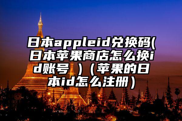 日本appleid兑换码(日本苹果商店怎么换id账号 )（苹果的日本id怎么注册）